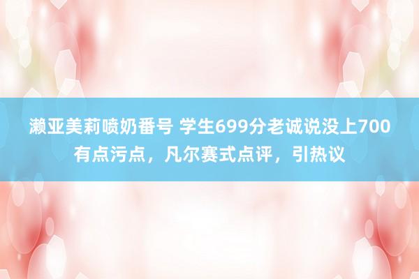 濑亚美莉喷奶番号 学生699分老诚说没上700有点污点，凡尔赛式点评，引热议