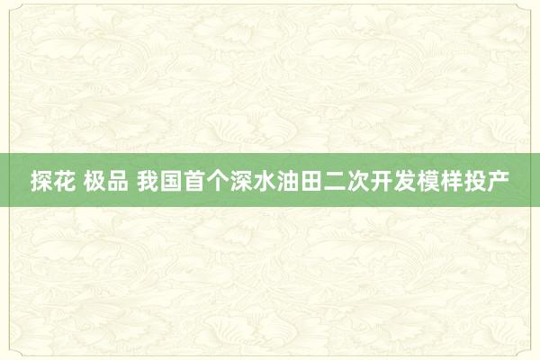 探花 极品 我国首个深水油田二次开发模样投产