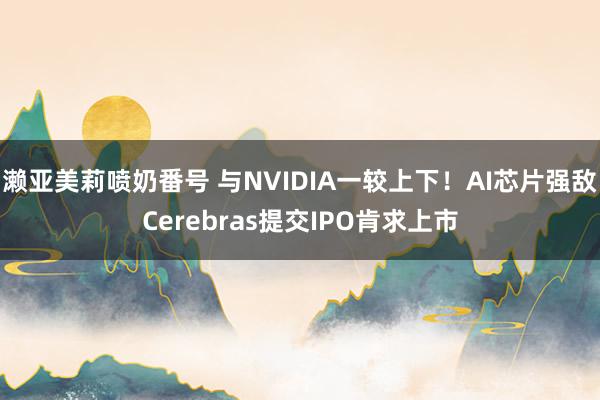 濑亚美莉喷奶番号 与NVIDIA一较上下！AI芯片强敌Cerebras提交IPO肯求上市