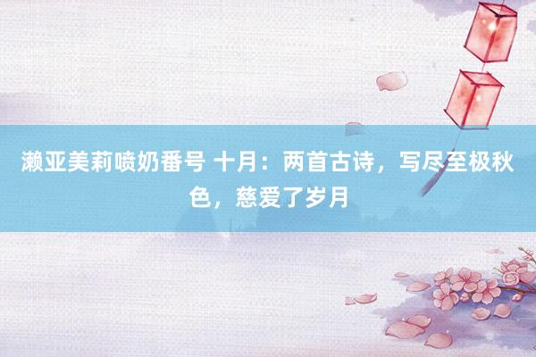 濑亚美莉喷奶番号 十月：两首古诗，写尽至极秋色，慈爱了岁月