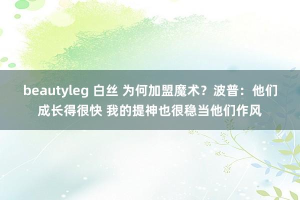 beautyleg 白丝 为何加盟魔术？波普：他们成长得很快 我的提神也很稳当他们作风