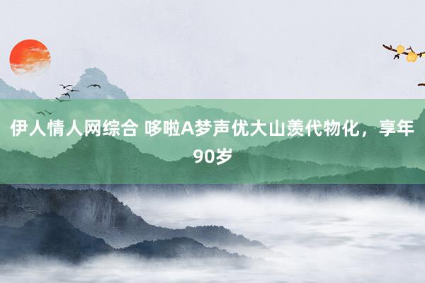 伊人情人网综合 哆啦A梦声优大山羡代物化，享年90岁