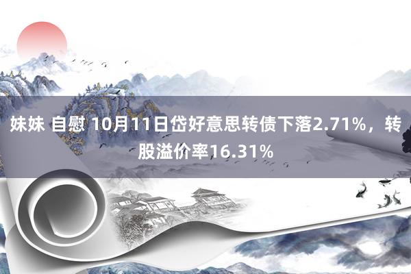 妹妹 自慰 10月11日岱好意思转债下落2.71%，转股溢价率16.31%