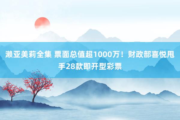 濑亚美莉全集 票面总值超1000万！财政部喜悦甩手28款即开型彩票
