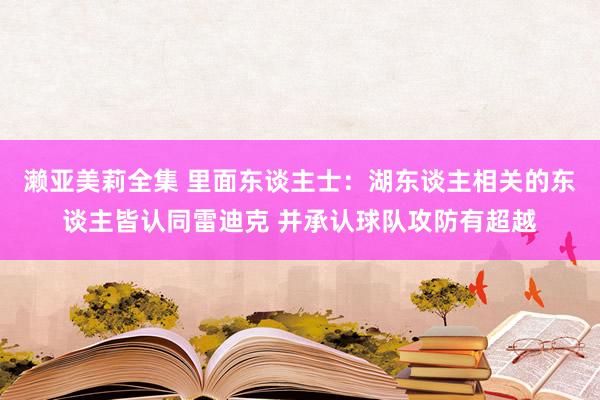 濑亚美莉全集 里面东谈主士：湖东谈主相关的东谈主皆认同雷迪克 并承认球队攻防有超越