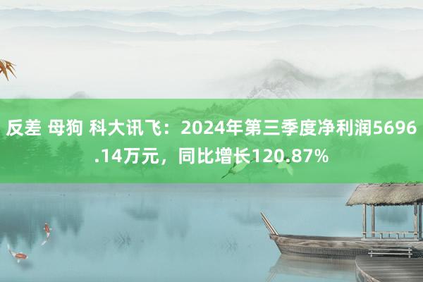 反差 母狗 科大讯飞：2024年第三季度净利润5696.14万元，同比增长120.87%