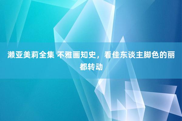 濑亚美莉全集 不雅画知史，看佳东谈主脚色的丽都转动