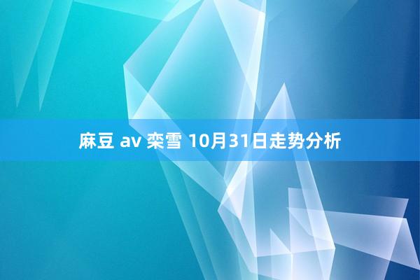 麻豆 av 栾雪 10月31日走势分析