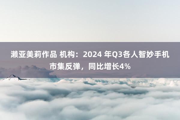 濑亚美莉作品 机构：2024 年Q3各人智妙手机市集反弹，同比增长4%