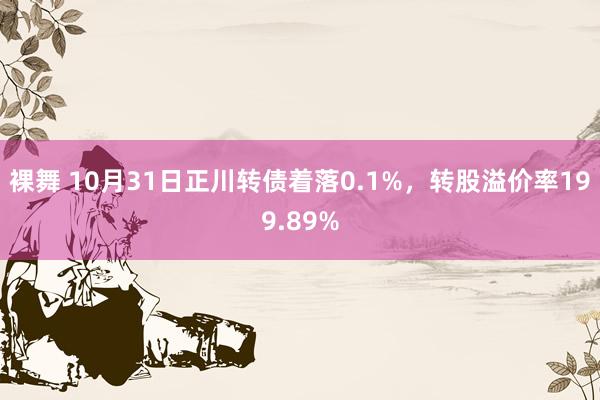 裸舞 10月31日正川转债着落0.1%，转股溢价率199.89%