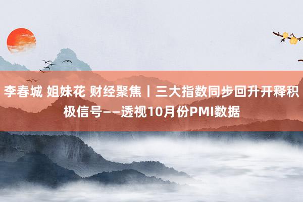 李春城 姐妹花 财经聚焦丨三大指数同步回升开释积极信号——透视10月份PMI数据