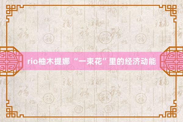 rio柚木提娜 “一束花”里的经济动能