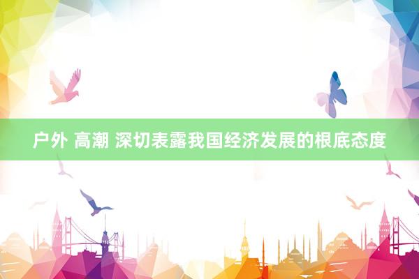 户外 高潮 深切表露我国经济发展的根底态度