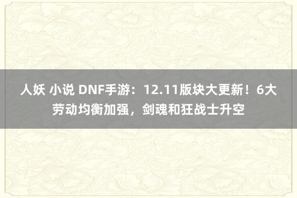 人妖 小说 DNF手游：12.11版块大更新！6大劳动均衡加强，剑魂和狂战士升空