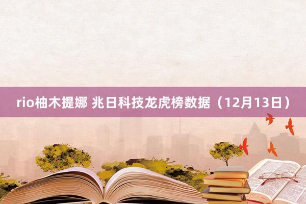 rio柚木提娜 兆日科技龙虎榜数据（12月13日）