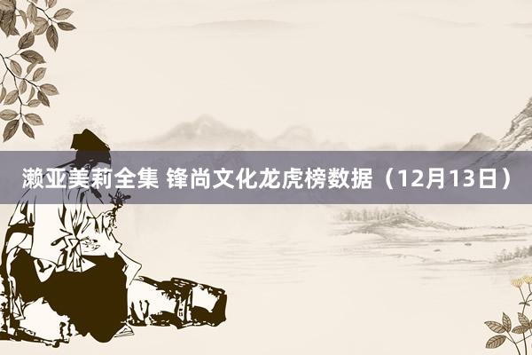 濑亚美莉全集 锋尚文化龙虎榜数据（12月13日）