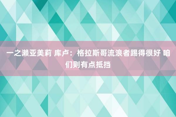 一之濑亚美莉 库卢:格拉斯哥流浪者踢得很好 咱们则有点抵挡