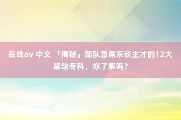 在线av 中文 「揭秘」部队急需东谈主才的12大紧缺专科，你了解吗？