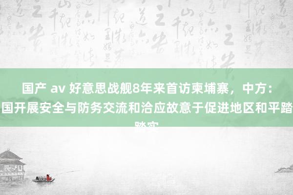 国产 av 好意思战舰8年来首访柬埔寨，中方：列国开展安全与防务交流和洽应故意于促进地区和平踏实