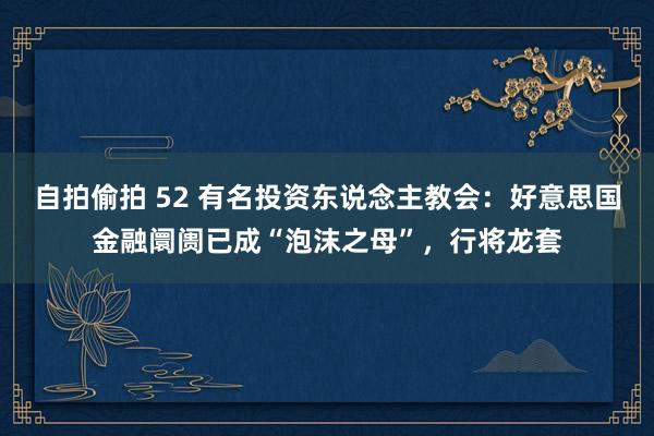 自拍偷拍 52 有名投资东说念主教会：好意思国金融阛阓已成“泡沫之母”，行将龙套