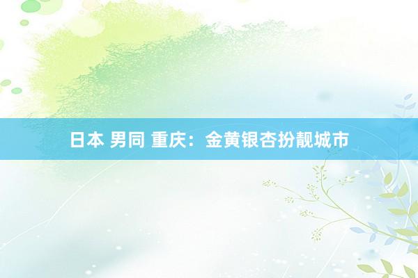 日本 男同 重庆：金黄银杏扮靓城市
