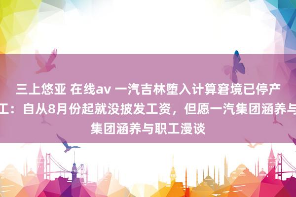 三上悠亚 在线av 一汽吉林堕入计算窘境已停产数月！职工：自从8月份起就没披发工资，但愿一汽集团涵养与职工漫谈