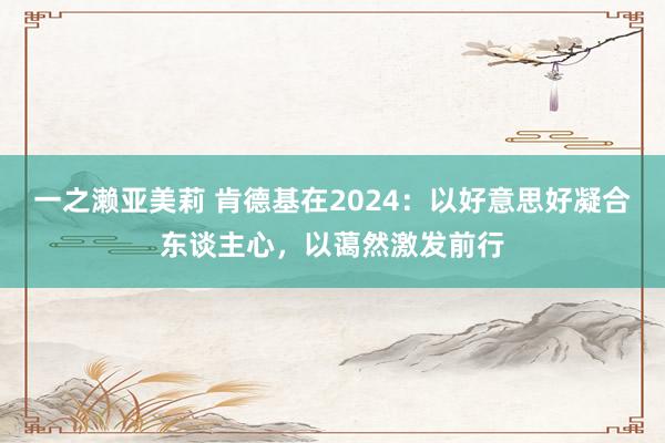 一之濑亚美莉 肯德基在2024：以好意思好凝合东谈主心，以蔼然激发前行