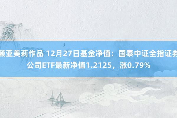 濑亚美莉作品 12月27日基金净值：国泰中证全指证券公司ETF最新净值1.2125，涨0.79%