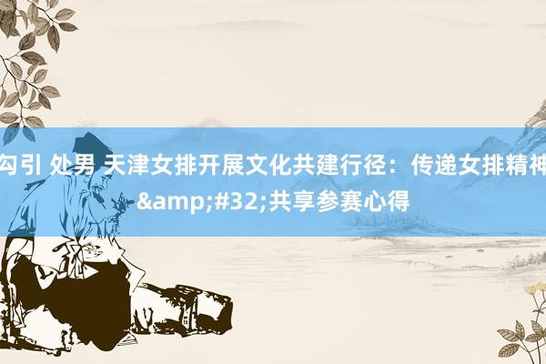 勾引 处男 天津女排开展文化共建行径：传递女排精神&#32;共享参赛心得