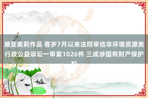 濑亚美莉作品 客岁7月以来法院审结非环境资源类行政公益诉讼一审案1026件 三成涉国有财产保护