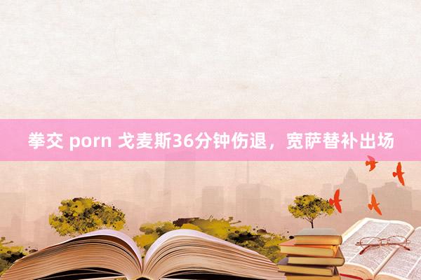 拳交 porn 戈麦斯36分钟伤退，宽萨替补出场