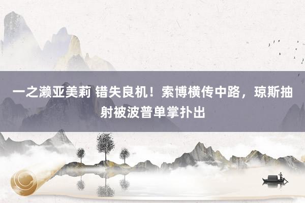 一之濑亚美莉 错失良机！索博横传中路，琼斯抽射被波普单掌扑出