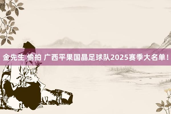 金先生 偷拍 广西平果国晶足球队2025赛季大名单！