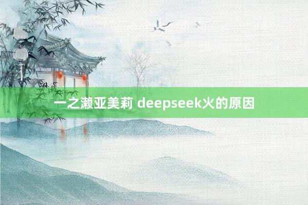 一之濑亚美莉 deepseek火的原因