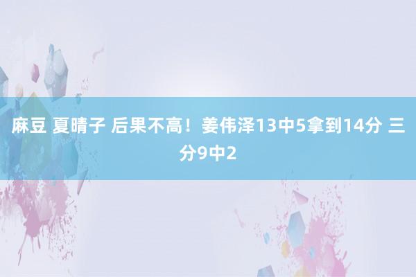 麻豆 夏晴子 后果不高！姜伟泽13中5拿到14分 三分9中2