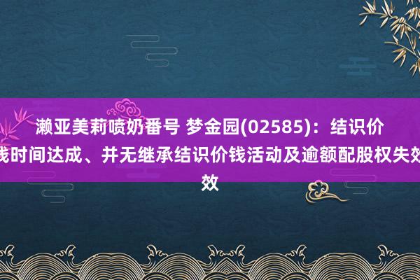 濑亚美莉喷奶番号 梦金园(02585)：结识价钱时间达成、并无继承结识价钱活动及逾额配股权失效