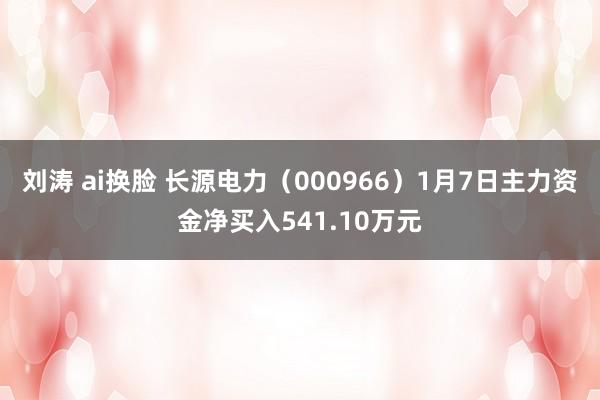 刘涛 ai换脸 长源电力（000966）1月7日主力资金净买入541.10万元