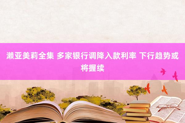 濑亚美莉全集 多家银行调降入款利率 下行趋势或将握续