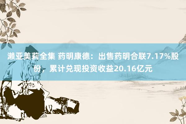 濑亚美莉全集 药明康德：出售药明合联7.17%股份，累计兑现投资收益20.16亿元