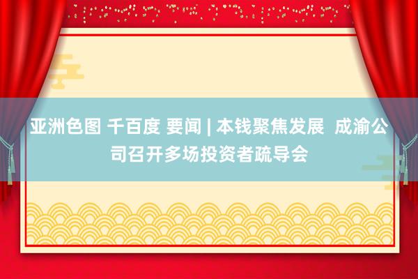 亚洲色图 千百度 要闻 | 本钱聚焦发展  成渝公司召开多场投资者疏导会