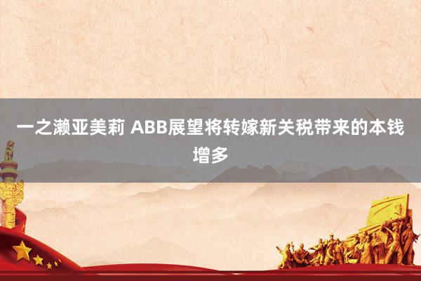 一之濑亚美莉 ABB展望将转嫁新关税带来的本钱增多