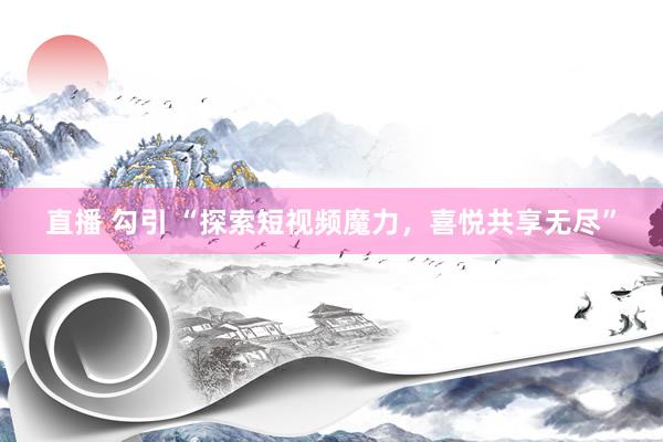 直播 勾引 “探索短视频魔力，喜悦共享无尽”