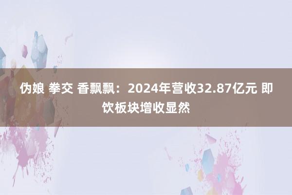 伪娘 拳交 香飘飘：2024年营收32.87亿元 即饮板块增收显然