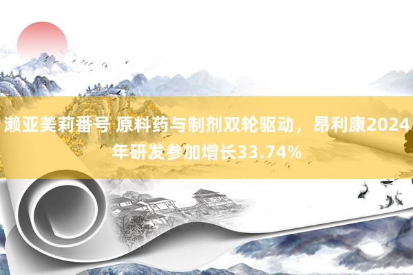 濑亚美莉番号 原料药与制剂双轮驱动，昂利康2024年研发参加增长33.74%