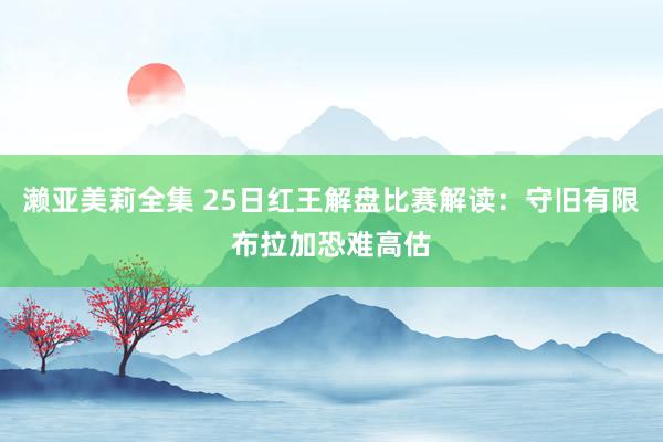濑亚美莉全集 25日红王解盘比赛解读：守旧有限布拉加恐难高估