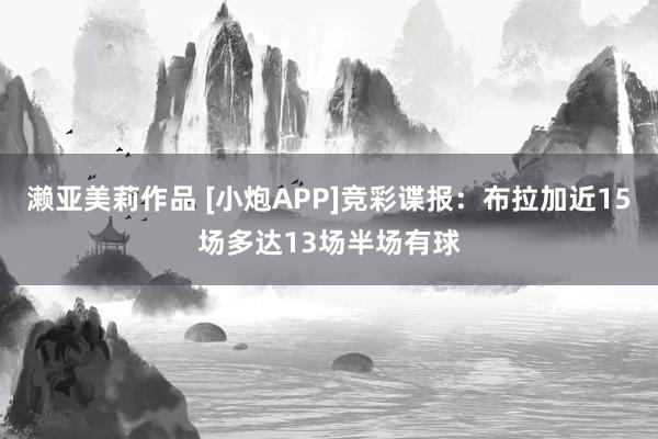 濑亚美莉作品 [小炮APP]竞彩谍报：布拉加近15场多达13场半场有球