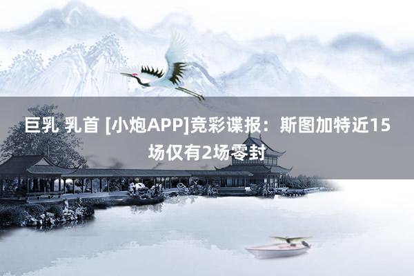 巨乳 乳首 [小炮APP]竞彩谍报：斯图加特近15场仅有2场零封