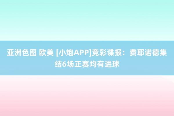 亚洲色图 欧美 [小炮APP]竞彩谍报：费耶诺德集结6场正赛均有进球